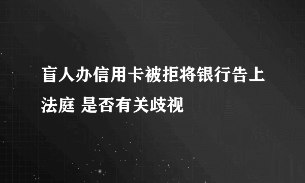 盲人办信用卡被拒将银行告上法庭 是否有关歧视