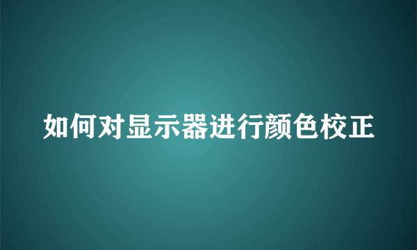 如何对显示器进行颜色校正