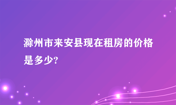 滁州市来安县现在租房的价格是多少?