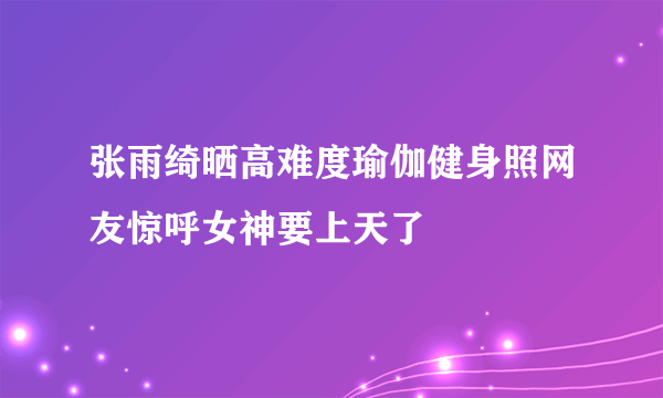 张雨绮晒高难度瑜伽健身照网友惊呼女神要上天了