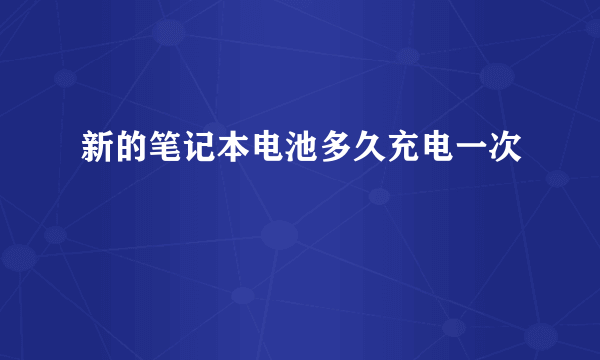 新的笔记本电池多久充电一次