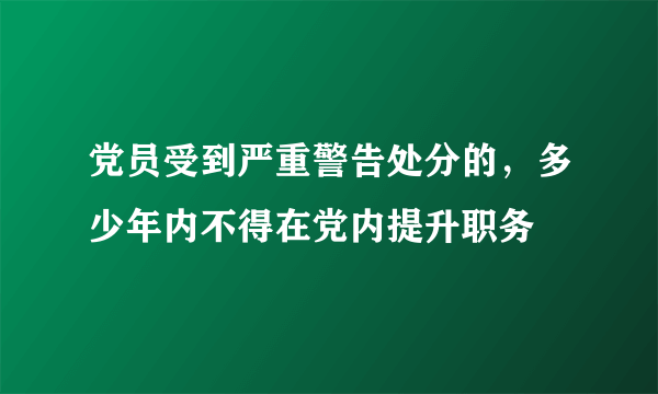 党员受到严重警告处分的，多少年内不得在党内提升职务