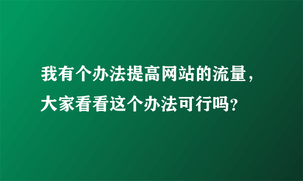 我有个办法提高网站的流量，大家看看这个办法可行吗？