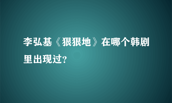 李弘基《狠狠地》在哪个韩剧里出现过？