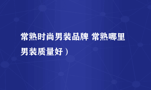 常熟时尚男装品牌 常熟哪里男装质量好）