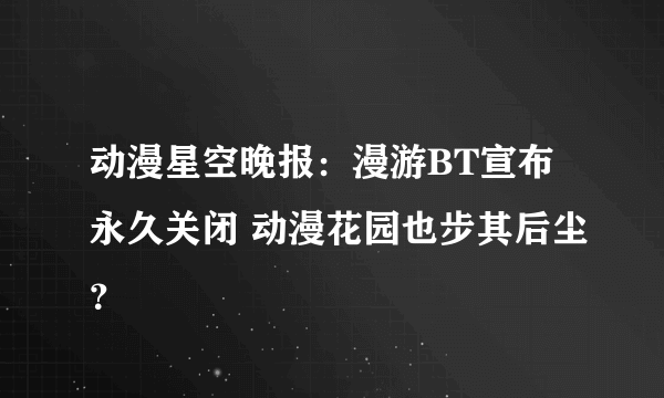 动漫星空晚报：漫游BT宣布永久关闭 动漫花园也步其后尘？