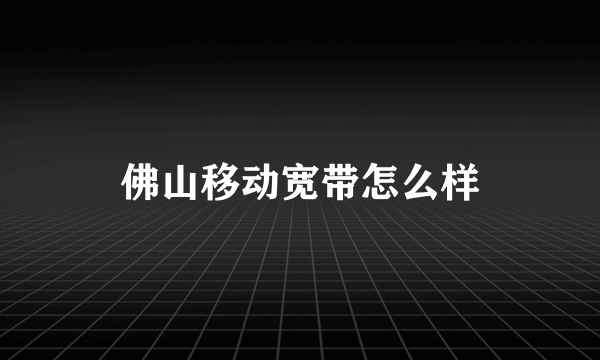 佛山移动宽带怎么样