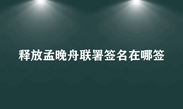 释放孟晚舟联署签名在哪签