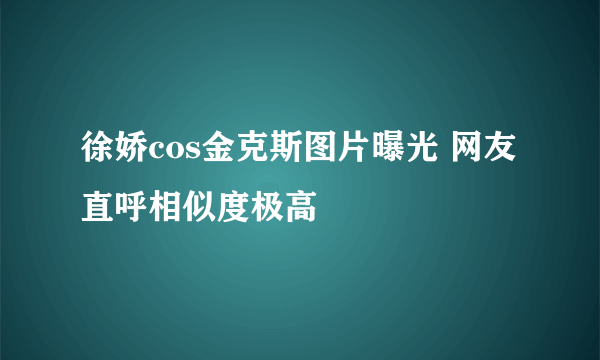 徐娇cos金克斯图片曝光 网友直呼相似度极高