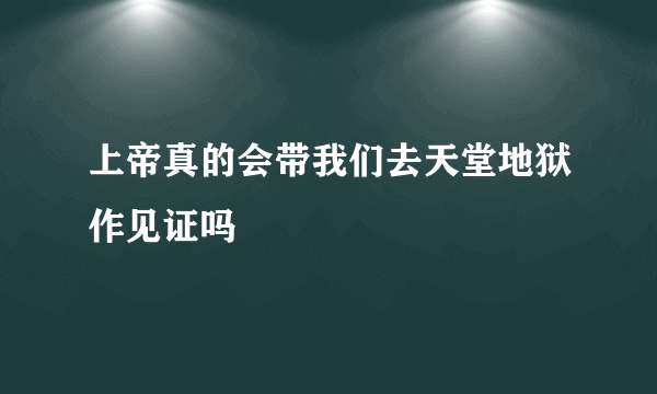 上帝真的会带我们去天堂地狱作见证吗