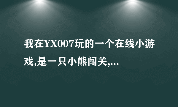 我在YX007玩的一个在线小游戏,是一只小熊闯关,有一些珠子可以搭路的游戏,但是忘了是叫什么名字???