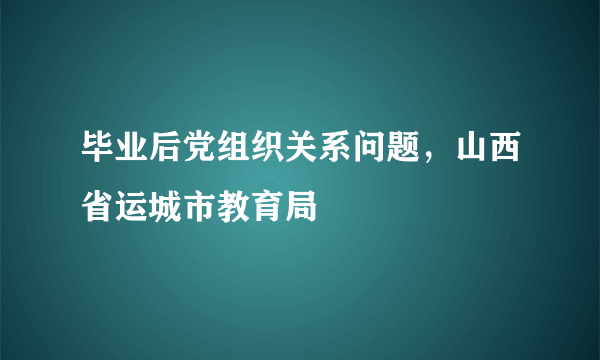 毕业后党组织关系问题，山西省运城市教育局