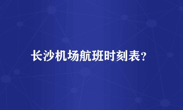 长沙机场航班时刻表？