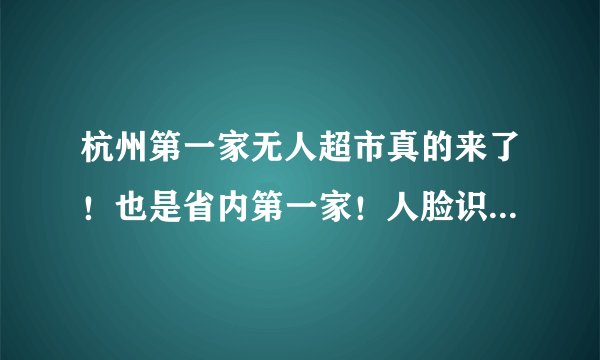 杭州第一家无人超市真的来了！也是省内第一家！人脸识别、扫码进店、选购点单、手机支付……这次不玩快闪！