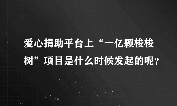 爱心捐助平台上“一亿颗梭梭树”项目是什么时候发起的呢？