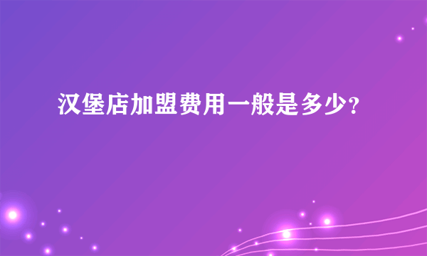 汉堡店加盟费用一般是多少？