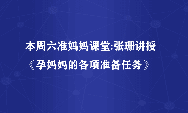 本周六准妈妈课堂:张珊讲授《孕妈妈的各项准备任务》