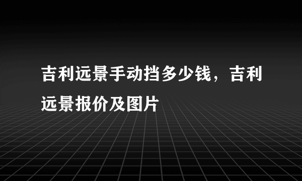 吉利远景手动挡多少钱，吉利远景报价及图片