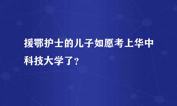 援鄂护士的儿子如愿考上华中科技大学了？