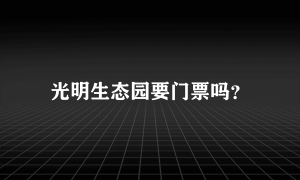 光明生态园要门票吗？