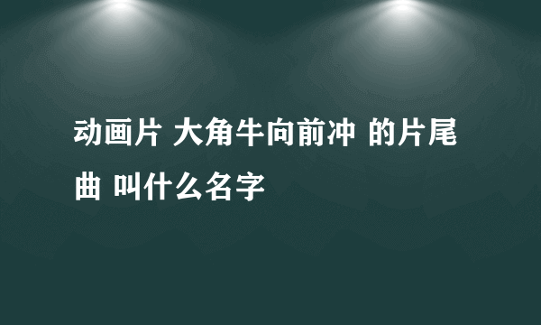 动画片 大角牛向前冲 的片尾曲 叫什么名字