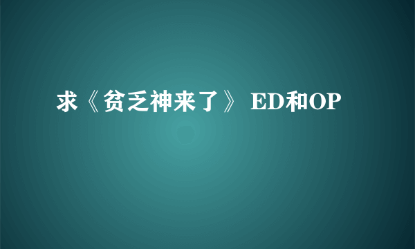 求《贫乏神来了》 ED和OP