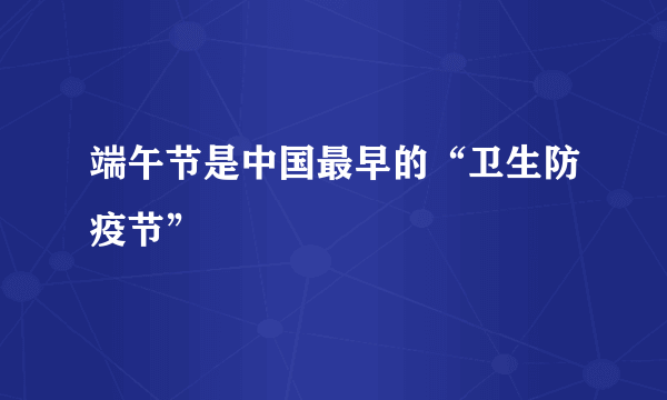 端午节是中国最早的“卫生防疫节”