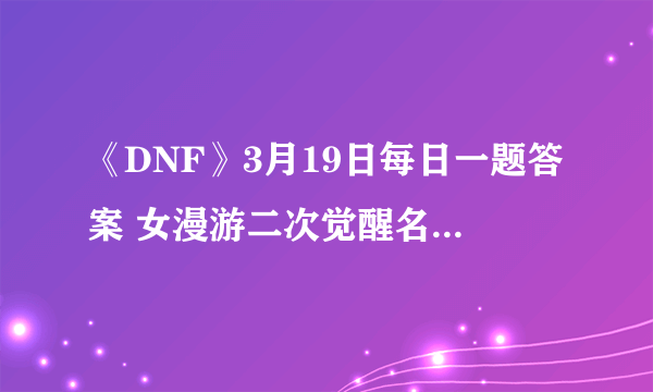 《DNF》3月19日每日一题答案 女漫游二次觉醒名称是什么