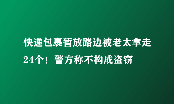 快递包裹暂放路边被老太拿走24个！警方称不构成盗窃