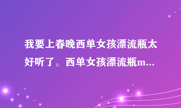 我要上春晚西单女孩漂流瓶太好听了。西单女孩漂流瓶mp3哪里下载