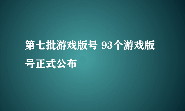 第七批游戏版号 93个游戏版号正式公布