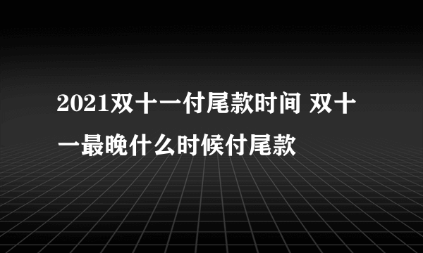 2021双十一付尾款时间 双十一最晚什么时候付尾款