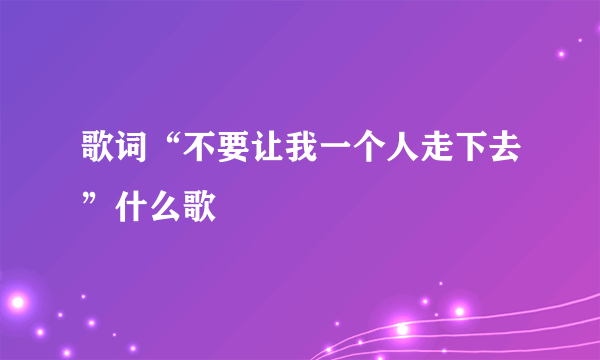 歌词“不要让我一个人走下去”什么歌