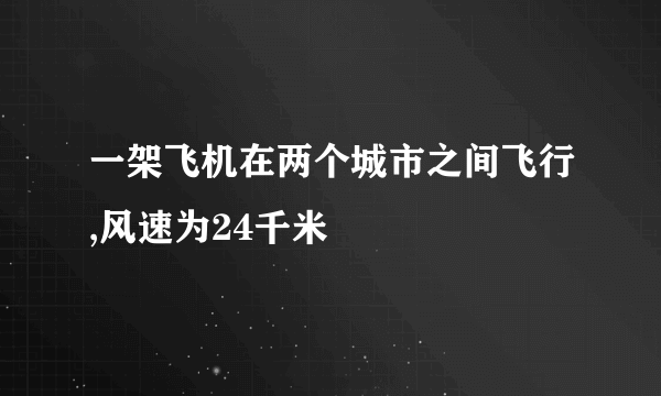 一架飞机在两个城市之间飞行,风速为24千米