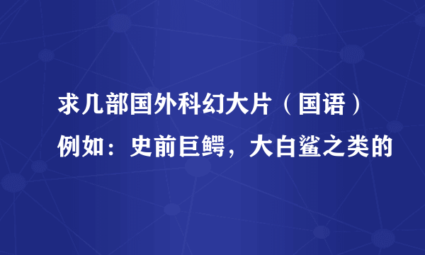 求几部国外科幻大片（国语）例如：史前巨鳄，大白鲨之类的