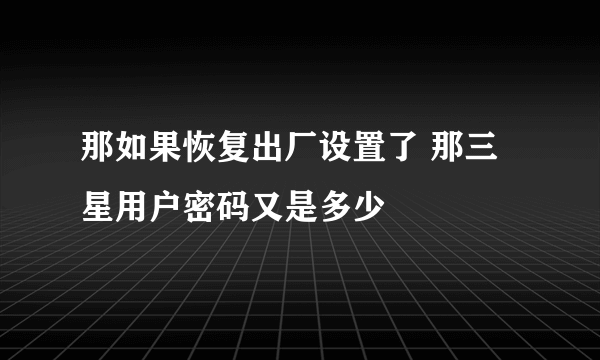 那如果恢复出厂设置了 那三星用户密码又是多少