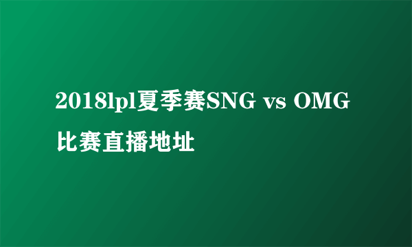 2018lpl夏季赛SNG vs OMG比赛直播地址