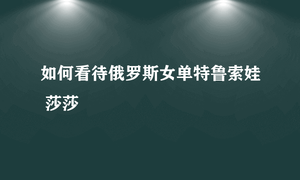 如何看待俄罗斯女单特鲁索娃 莎莎