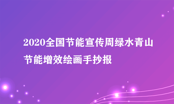 2020全国节能宣传周绿水青山节能增效绘画手抄报