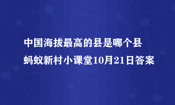 中国海拔最高的县是哪个县 蚂蚁新村小课堂10月21日答案