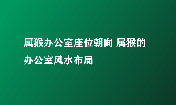 属猴办公室座位朝向 属猴的办公室风水布局