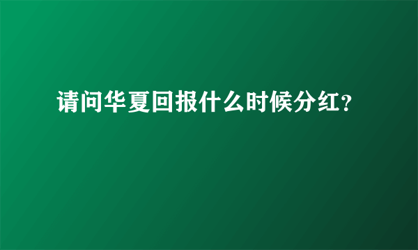 请问华夏回报什么时候分红？