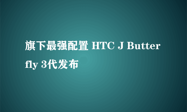 旗下最强配置 HTC J Butterfly 3代发布