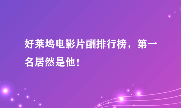 好莱坞电影片酬排行榜，第一名居然是他！