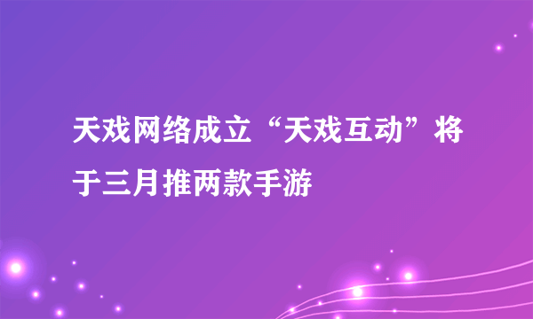 天戏网络成立“天戏互动”将于三月推两款手游