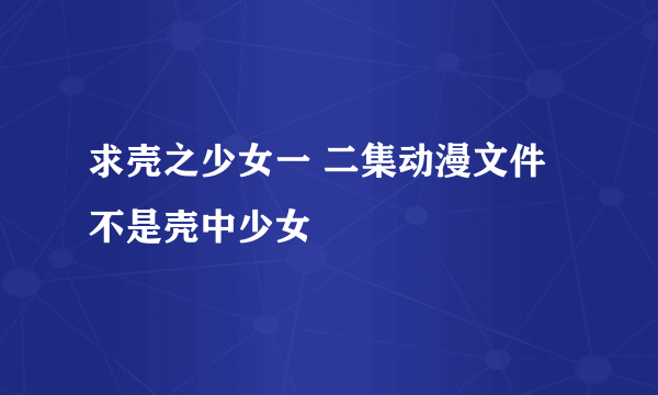 求壳之少女一 二集动漫文件 不是壳中少女