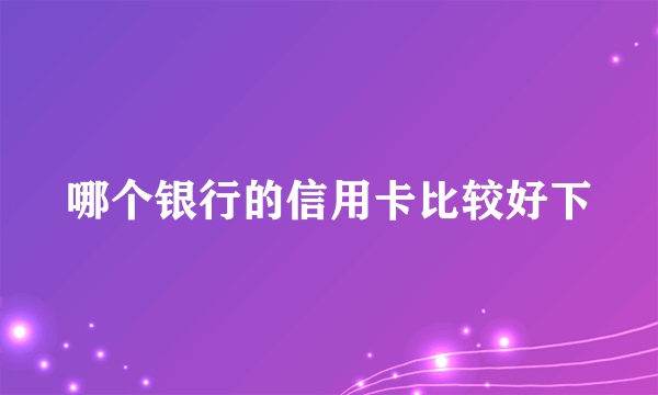 哪个银行的信用卡比较好下