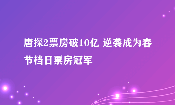 唐探2票房破10亿 逆袭成为春节档日票房冠军