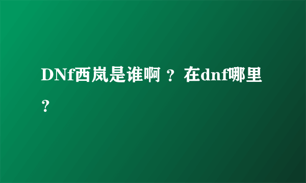 DNf西岚是谁啊 ？在dnf哪里？