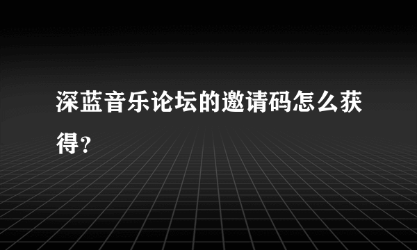 深蓝音乐论坛的邀请码怎么获得？